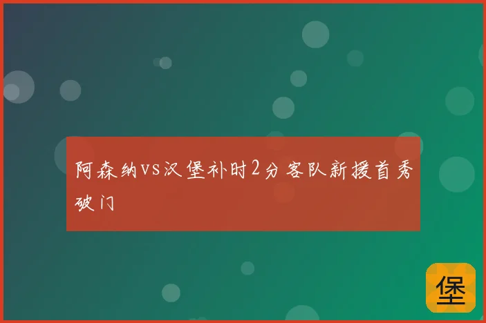 阿森纳vs汉堡补时2分客队新援首秀破门