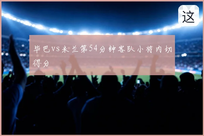 毕巴vs米兰第54分钟客队小将内切得分
