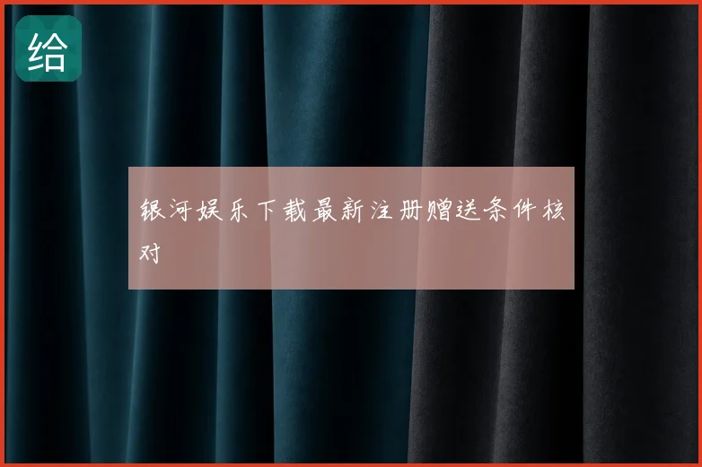 银河娱乐下载最新注册赠送条件核对