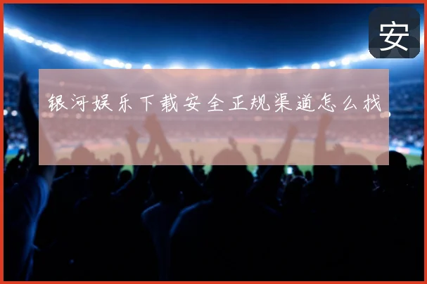 银河娱乐下载安全正规渠道怎么找