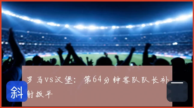 罗马vs汉堡：第64分钟客队队长补射扳平