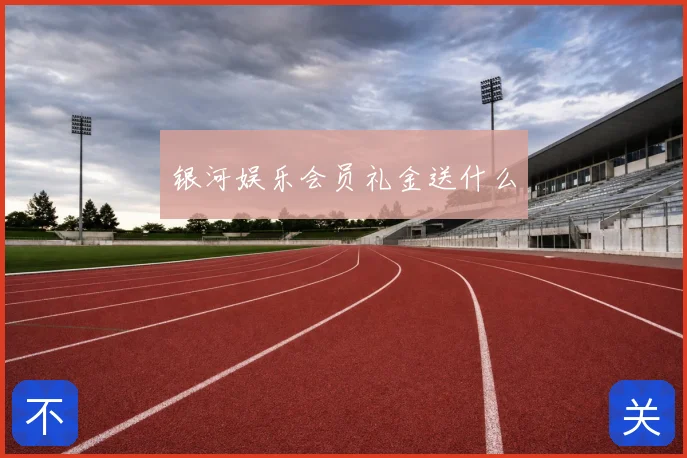 银河娱乐会员礼金送什么