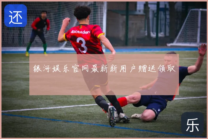 银河娱乐官网最新新用户赠送领取