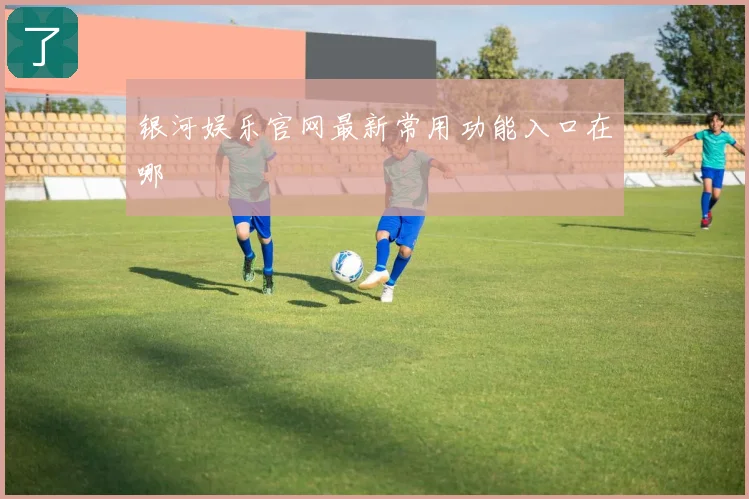 银河娱乐官网最新常用功能入口在哪