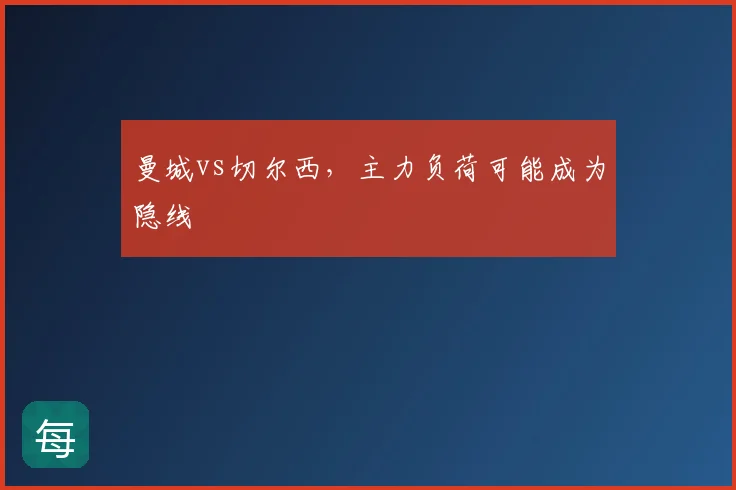 曼城vs切尔西，主力负荷可能成为隐线